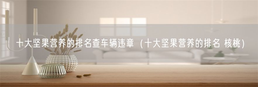 十大坚果营养的排名查车辆违章（十大坚果营养的排名 核桃）(1)