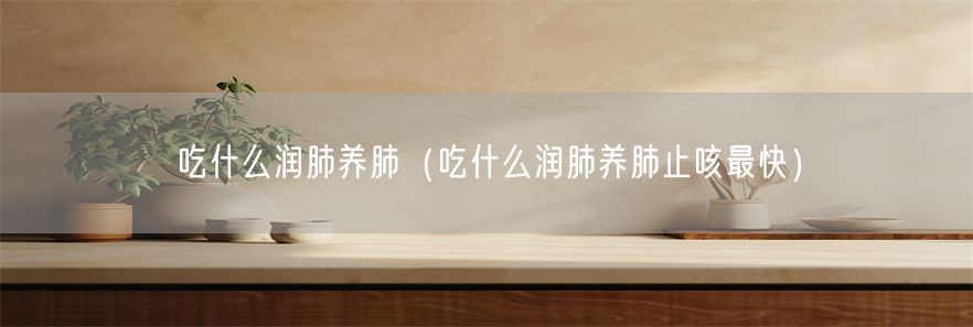 吃什么润肺养肺（吃什么润肺养肺止咳最快）(1)