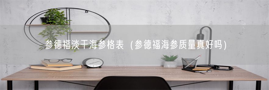 参德福淡干海参格表（参德福海参质量真好吗）(1)