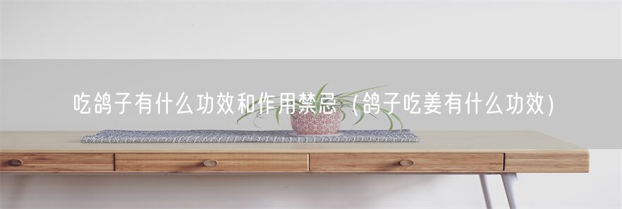 吃鸽子有什么功效和作用禁忌（鸽子吃姜有什么功效）(1)