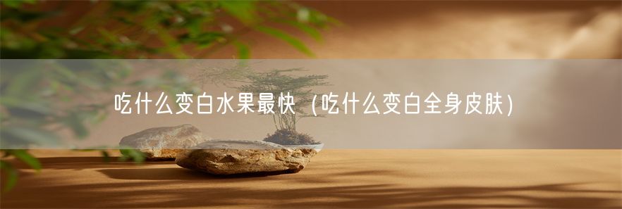 吃什么变白水果最快（吃什么变白全身皮肤）(1)