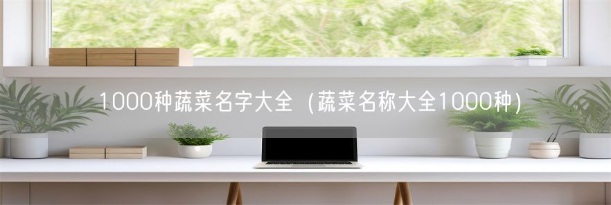 1000种蔬菜名字大全（蔬菜名称大全1000种）(1)