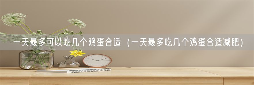 一天最多可以吃几个鸡蛋合适（一天最多吃几个鸡蛋合适减肥）(1)
