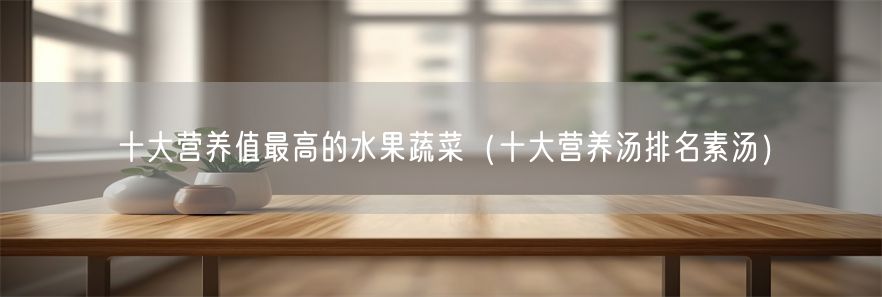 十大营养值最高的水果蔬菜（十大营养汤排名素汤）(1)