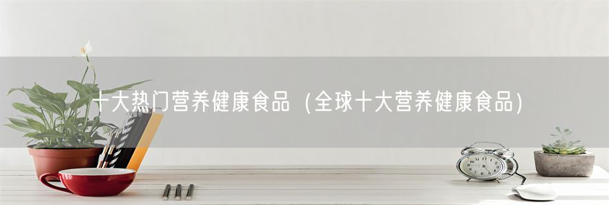 十大热门营养健康食品（全球十大营养健康食品）(1)