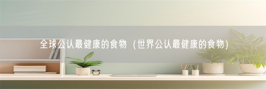 全球公认最健康的食物（世界公认最健康的食物）(1)