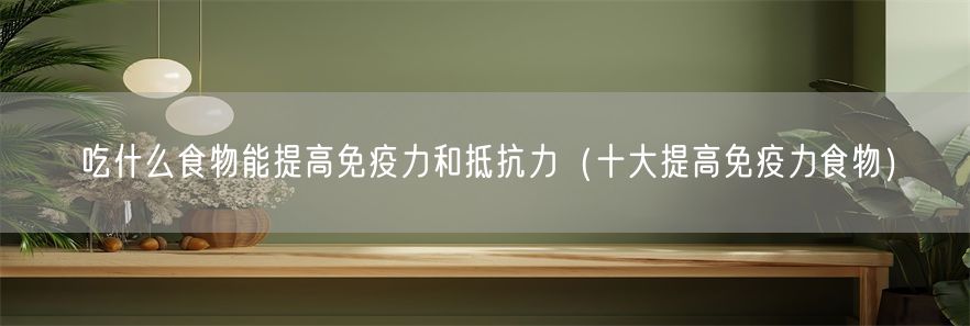 吃什么食物能提高免疫力和抵抗力（十大提高免疫力食物）(1)