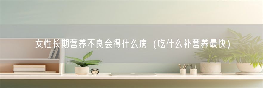 女性长期营养不良会得什么病（吃什么补营养最快）(1)