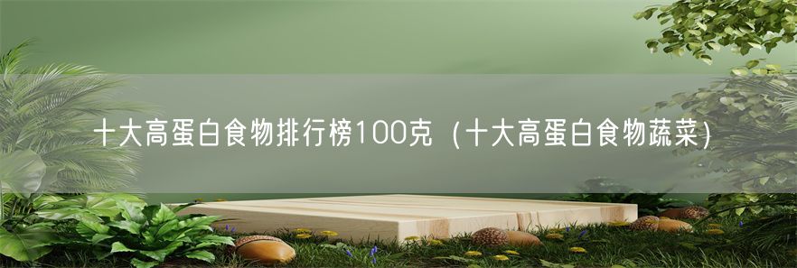 十大高蛋白食物排行榜100克（十大高蛋白食物蔬菜）(1)