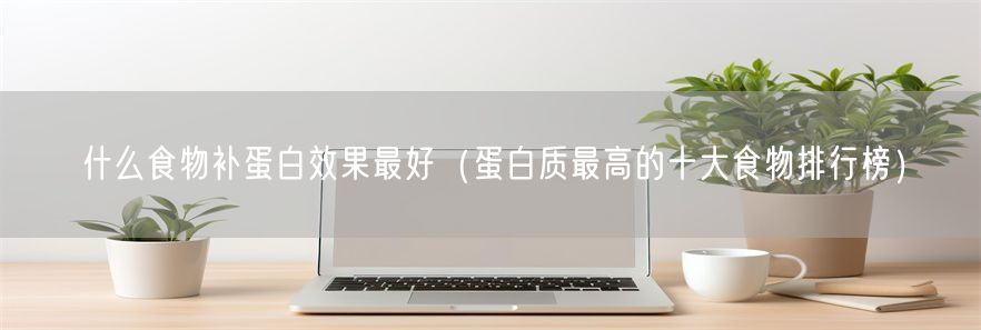 什么食物补蛋白效果最好（蛋白质最高的十大食物排行榜）(1)