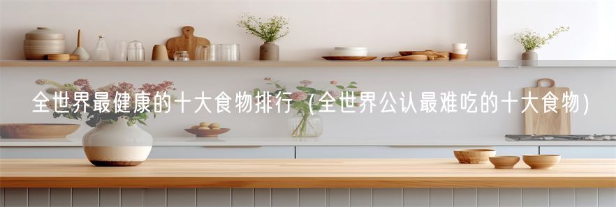 全世界最健康的十大食物排行（全世界公认最难吃的十大食物）(1)