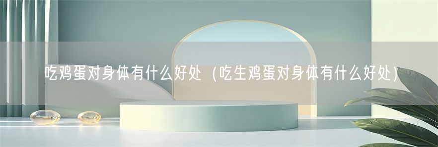 吃鸡蛋对身体有什么好处（吃生鸡蛋对身体有什么好处）(1)