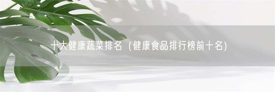 十大健康蔬菜排名（健康食品排行榜前十名）(1)
