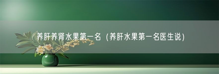 养肝养肾水果第一名（养肝水果第一名医生说）(1)