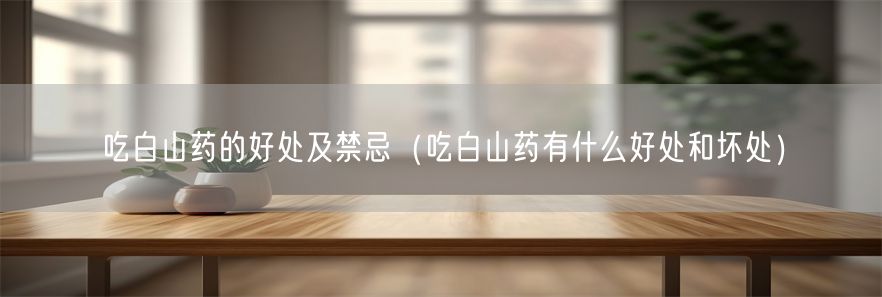 吃白山药的好处及禁忌（吃白山药有什么好处和坏处）(1)