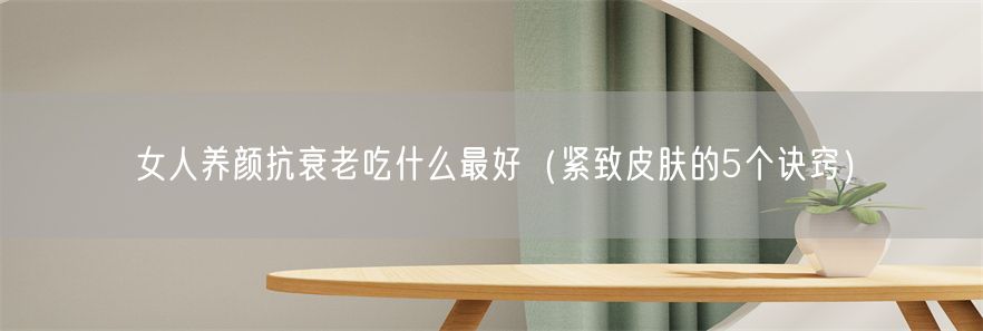 女人养颜抗衰老吃什么最好（紧致皮肤的5个诀窍）(1)