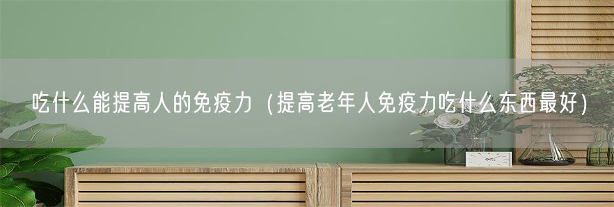 吃什么能提高人的免疫力（提高老年人免疫力吃什么东西最好）(1)