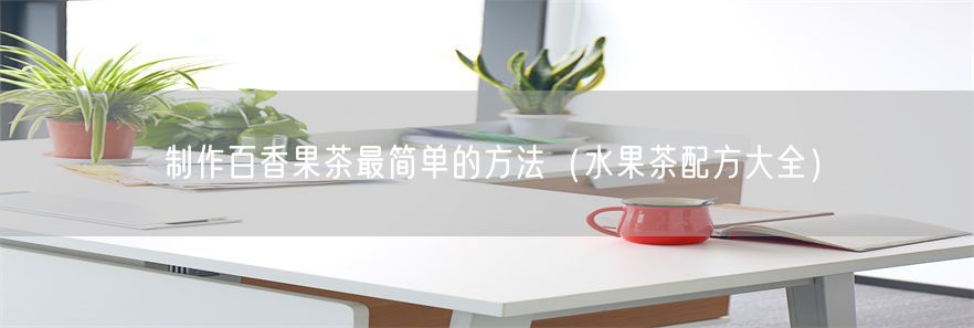 制作百香果茶最简单的方法（水果茶配方大全）(1)