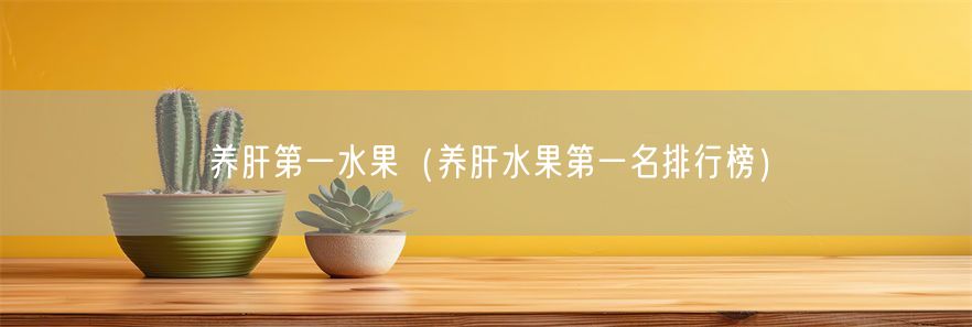 养肝第一水果（养肝水果第一名排行榜）(1)