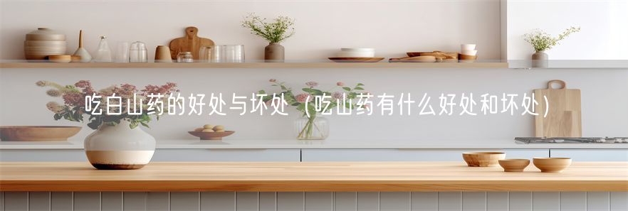 吃白山药的好处与坏处（吃山药有什么好处和坏处）(1)