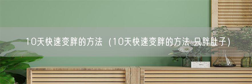 10天快速变胖的方法（10天快速变胖的方法 只胖肚子）(1)