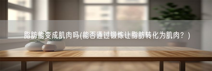 脂肪能变成肌肉吗(能否通过锻炼让脂肪转化为肌肉？)(1)
