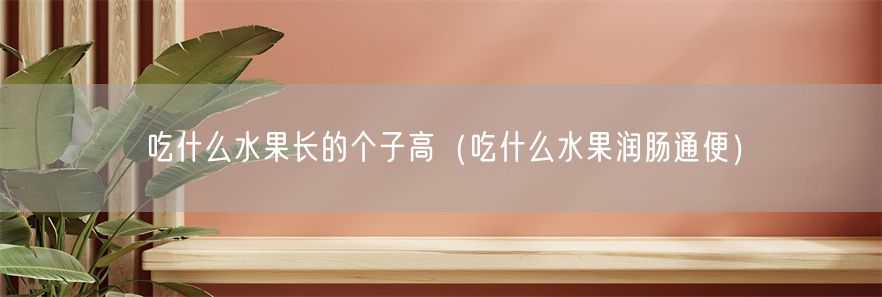 吃什么水果长的个子高（吃什么水果润肠通便）(1)