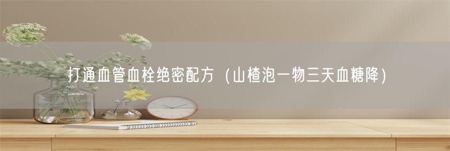 打通血管血栓绝密配方（山楂泡一物三天血糖降）(1)