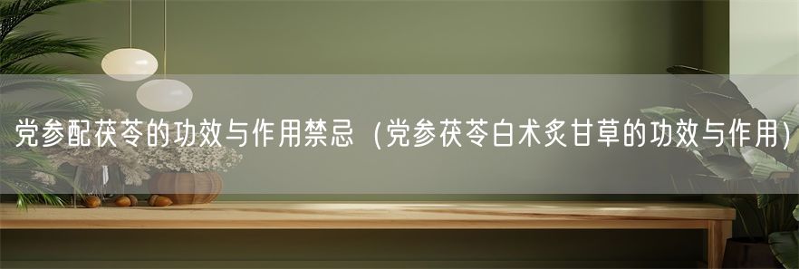 党参配茯苓的功效与作用禁忌（党参茯苓白术炙甘草的功效与作用）(1)