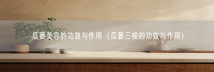 瓜蒌美容的功效与作用（瓜蒌三棱的功效与作用）(1)