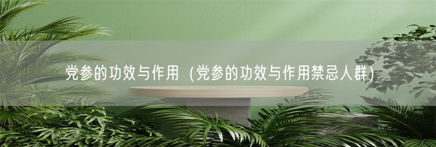 党参的功效与作用（党参的功效与作用禁忌人群）(1)