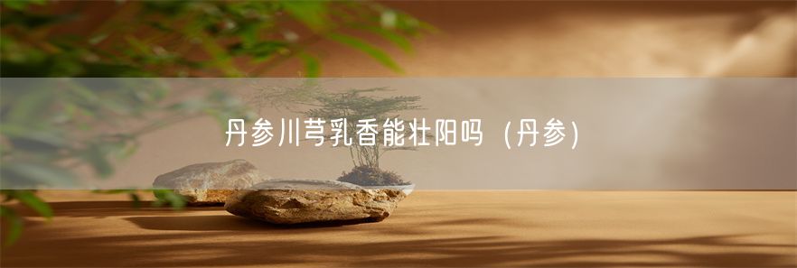 丹参川芎乳香能壮阳吗（丹参）(1)