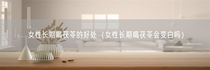 女性长期喝茯苓的好处（女性长期喝茯苓会变白吗）(1)