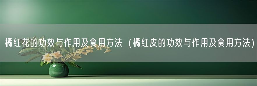 橘红花的功效与作用及食用方法（橘红皮的功效与作用及食用方法）(1)