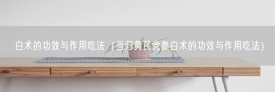 白术的功效与作用吃法（当归黄芪党参白术的功效与作用吃法）(1)