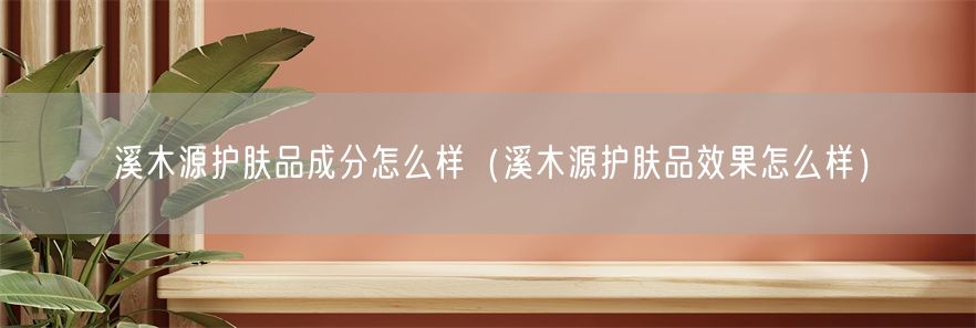 溪木源护肤品成分怎么样（溪木源护肤品效果怎么样）(1)