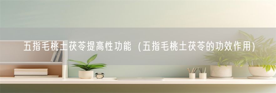 五指毛桃土茯苓提高性功能（五指毛桃土茯苓的功效作用）(1)