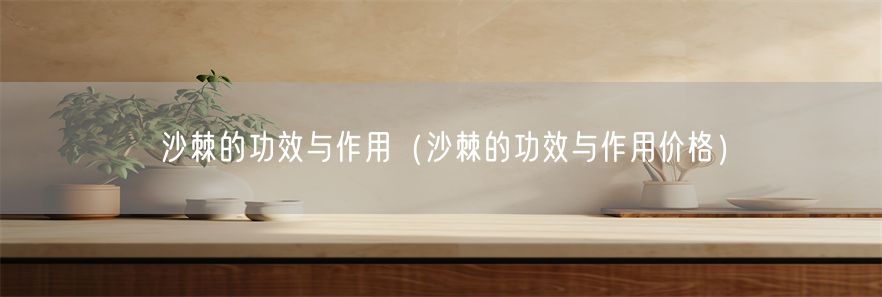 沙棘的功效与作用（沙棘的功效与作用价格）(1)