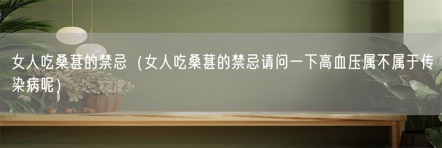 女人吃桑葚的禁忌（女人吃桑葚的禁忌请问一下高血压属不属于传染病呢）(1)