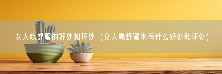 女人吃蜂蜜的好处和坏处（女人喝蜂蜜水有什么好处和坏处）(1)
