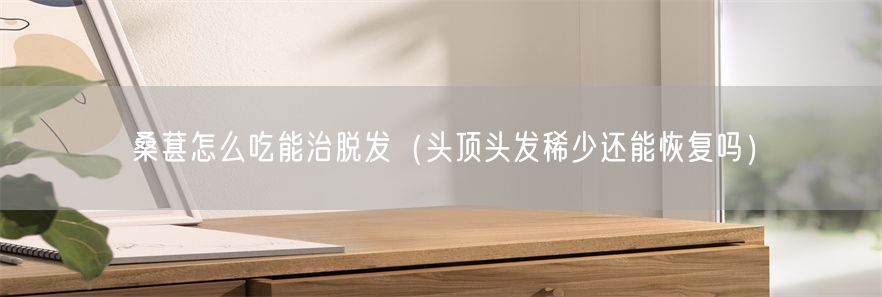 桑葚怎么吃能治脱发（头顶头发稀少还能恢复吗）(1)
