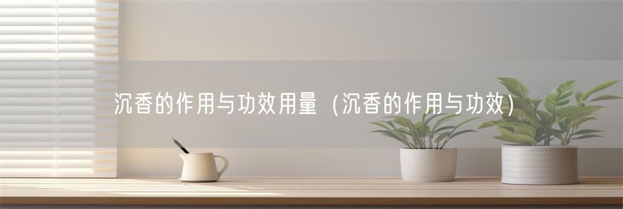 沉香的作用与功效用量（沉香的作用与功效）(1)