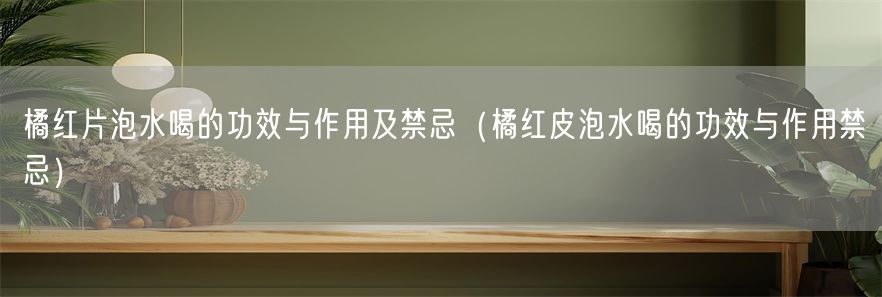 橘红片泡水喝的功效与作用及禁忌（橘红皮泡水喝的功效与作用禁忌）(1)
