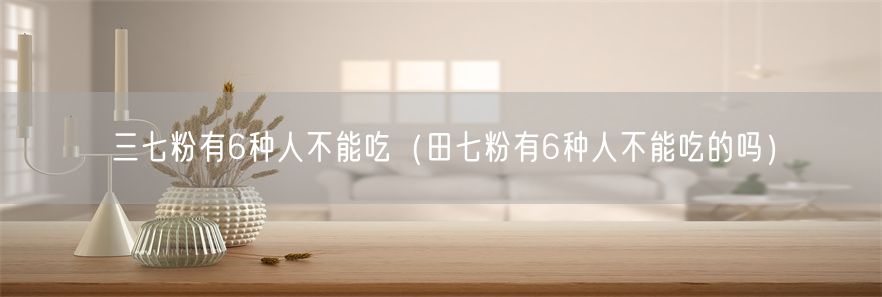 三七粉有6种人不能吃（田七粉有6种人不能吃的吗）(1)