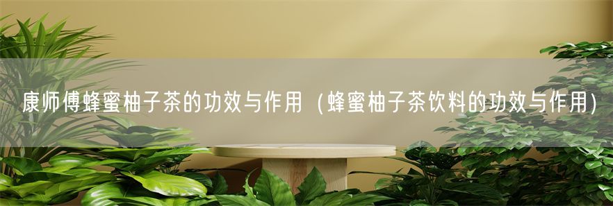 康师傅蜂蜜柚子茶的功效与作用（蜂蜜柚子茶饮料的功效与作用）(1)