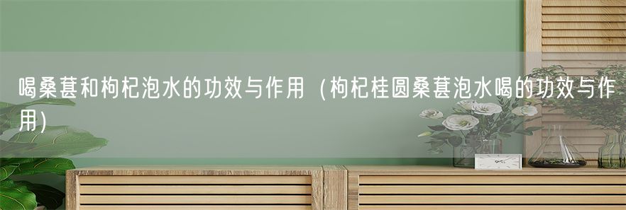 喝桑葚和枸杞泡水的功效与作用（枸杞桂圆桑葚泡水喝的功效与作用）(1)