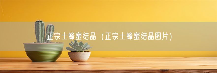 正宗土蜂蜜结晶（正宗土蜂蜜结晶图片）(1)