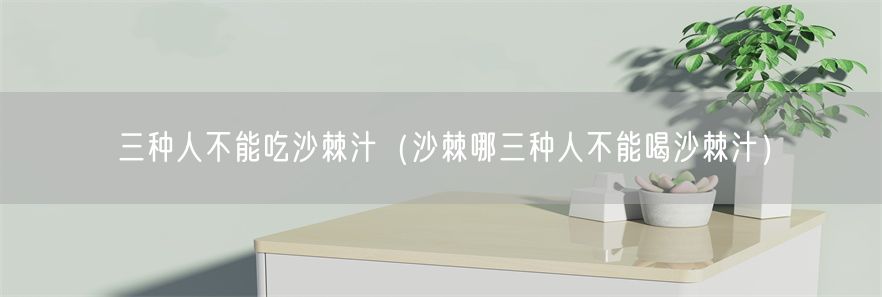 三种人不能吃沙棘汁（沙棘哪三种人不能喝沙棘汁）(1)