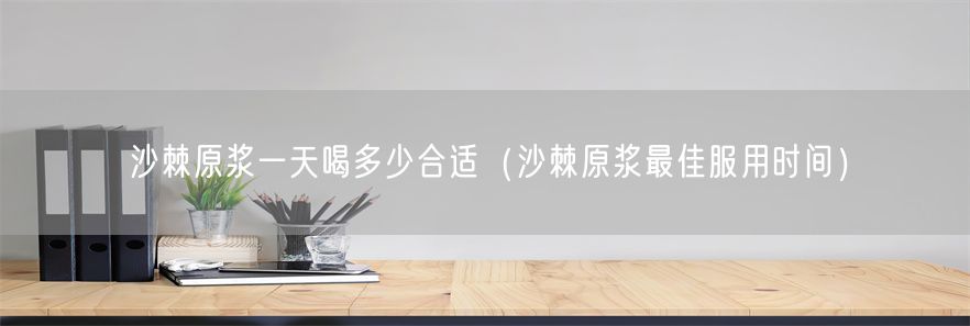 沙棘原浆一天喝多少合适（沙棘原浆最佳服用时间）(1)