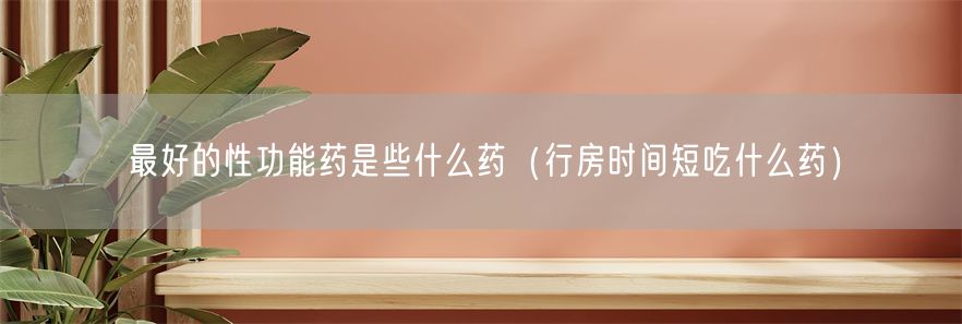 最好的性功能药是些什么药（行房时间短吃什么药）(1)